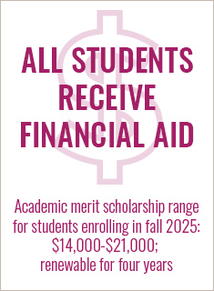 ALL students receive financial aid; academic merit scholarship range for students enrolling in fall 2023 is $14,000 to $21,000, renewable for four years